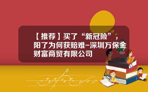 【推荐】买了“新冠险”，阳了为何获赔难-深圳万保金财富商贸有限公司