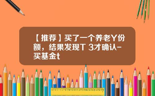 【推荐】买了一个养老Y份额，结果发现T+3才确认-买基金t