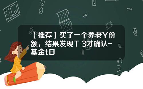【推荐】买了一个养老Y份额，结果发现T+3才确认-基金t日