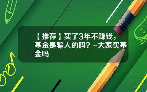 【推荐】买了3年不赚钱，基金是骗人的吗？-大家买基金吗