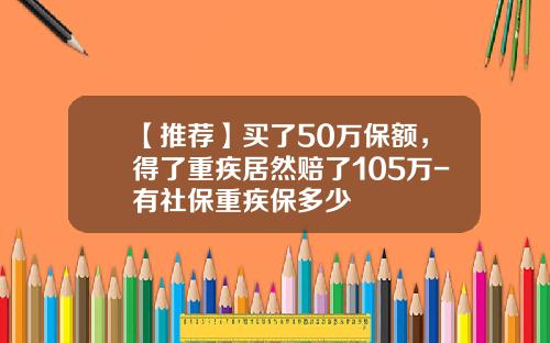 【推荐】买了50万保额，得了重疾居然赔了105万-有社保重疾保多少