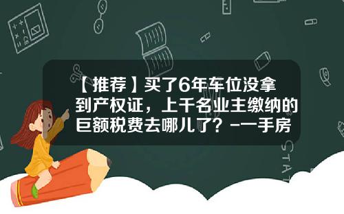 【推荐】买了6年车位没拿到产权证，上千名业主缴纳的巨额税费去哪儿了？-一手房维修基金怎么算