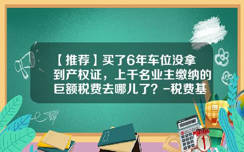 【推荐】买了6年车位没拿到产权证，上千名业主缴纳的巨额税费去哪儿了？-税费基金