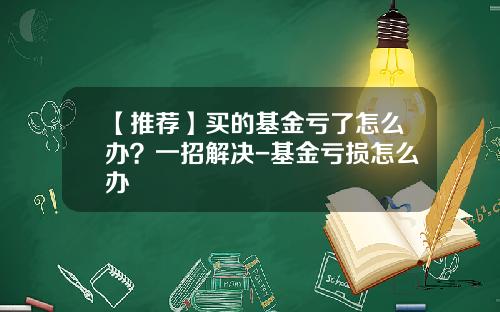 【推荐】买的基金亏了怎么办？一招解决-基金亏损怎么办