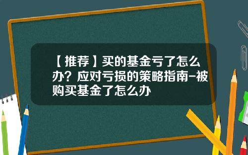 【推荐】买的基金亏了怎么办？应对亏损的策略指南-被购买基金了怎么办