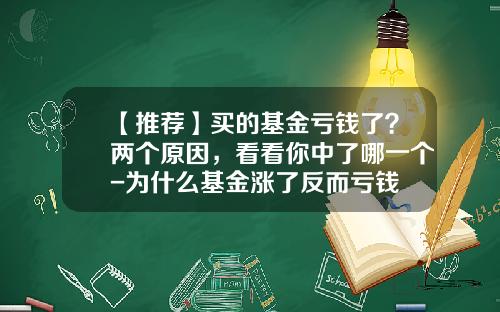 【推荐】买的基金亏钱了？两个原因，看看你中了哪一个-为什么基金涨了反而亏钱