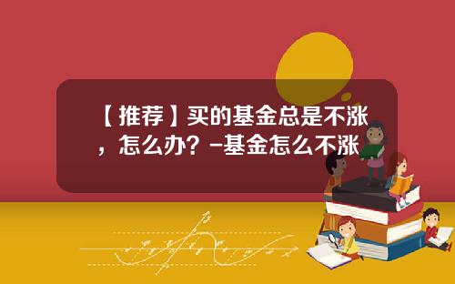 【推荐】买的基金总是不涨，怎么办？-基金怎么不涨