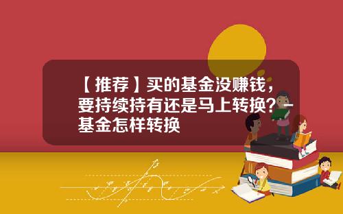【推荐】买的基金没赚钱，要持续持有还是马上转换？-基金怎样转换