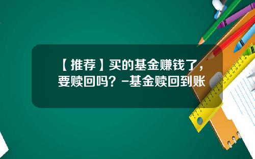 【推荐】买的基金赚钱了，要赎回吗？-基金赎回到账