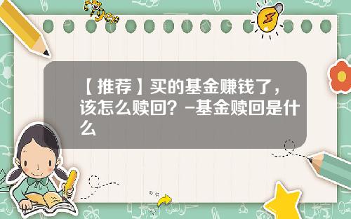 【推荐】买的基金赚钱了，该怎么赎回？-基金赎回是什么