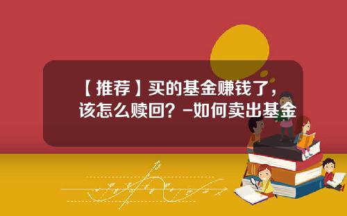 【推荐】买的基金赚钱了，该怎么赎回？-如何卖出基金
