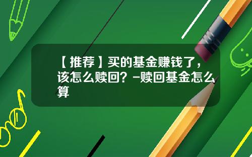 【推荐】买的基金赚钱了，该怎么赎回？-赎回基金怎么算