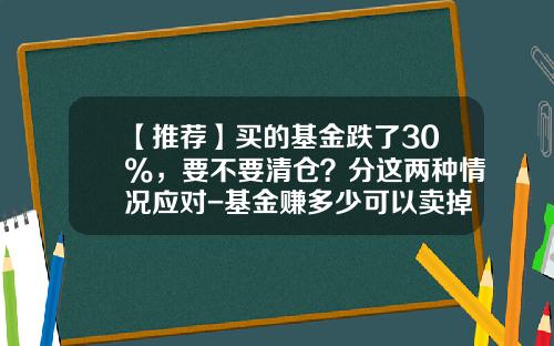 【推荐】买的基金跌了30%，要不要清仓？分这两种情况应对-基金赚多少可以卖掉
