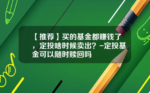 【推荐】买的基金都赚钱了，定投啥时候卖出？-定投基金可以随时赎回吗