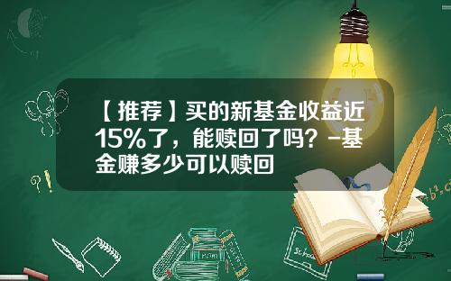 【推荐】买的新基金收益近15%了，能赎回了吗？-基金赚多少可以赎回