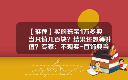 【推荐】买的珠宝1万多典当只值几百块？结果还想等升值？专家：不现实-首饰典当一天多少钱