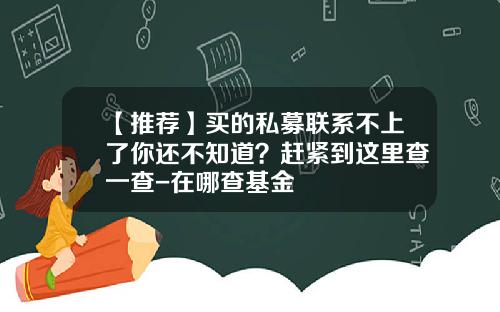 【推荐】买的私募联系不上了你还不知道？赶紧到这里查一查-在哪查基金