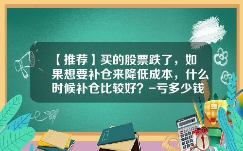 【推荐】买的股票跌了，如果想要补仓来降低成本，什么时候补仓比较好？-亏多少钱要补仓