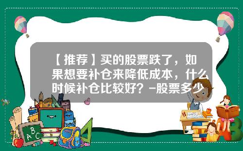 【推荐】买的股票跌了，如果想要补仓来降低成本，什么时候补仓比较好？-股票多少应该补仓