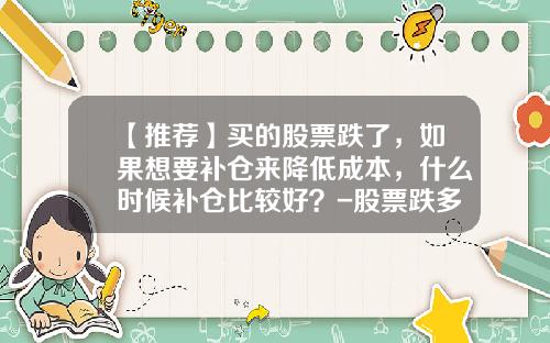 【推荐】买的股票跌了，如果想要补仓来降低成本，什么时候补仓比较好？-股票跌多少适合补仓