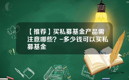 【推荐】买私募基金产品需注意哪些？-多少钱可以买私募基金