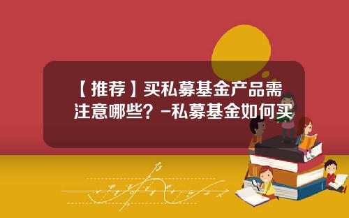 【推荐】买私募基金产品需注意哪些？-私募基金如何买