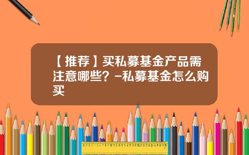 【推荐】买私募基金产品需注意哪些？-私募基金怎么购买