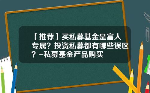 【推荐】买私募基金是富人专属？投资私募都有哪些误区？-私募基金产品购买