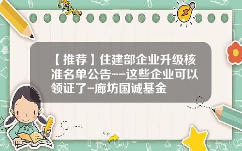 【推荐】住建部企业升级核准名单公告--这些企业可以领证了-廊坊国诚基金
