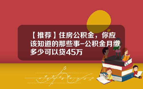 【推荐】住房公积金，你应该知道的那些事-公积金月缴多少可以贷45万