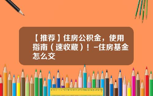 【推荐】住房公积金，使用指南（速收藏）！-住房基金怎么交