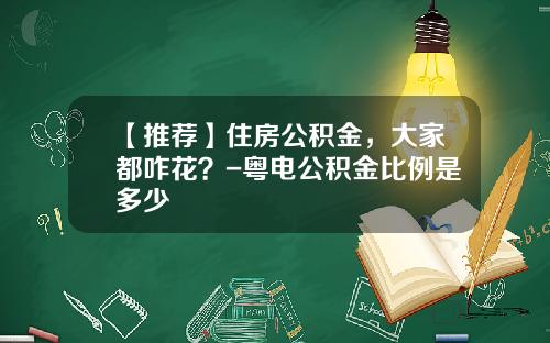 【推荐】住房公积金，大家都咋花？-粤电公积金比例是多少