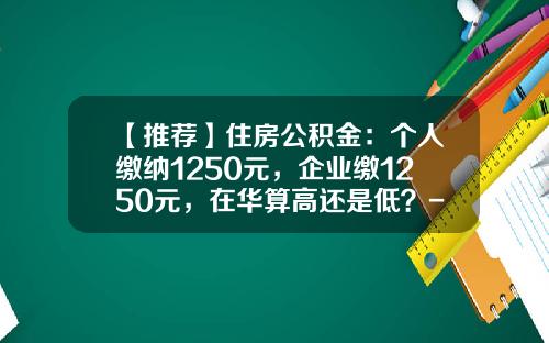 【推荐】住房公积金：个人缴纳1250元，企业缴1250元，在华算高还是低？-住房公积金交多少划算