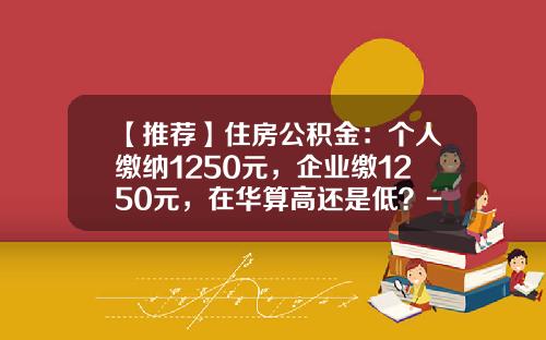 【推荐】住房公积金：个人缴纳1250元，企业缴1250元，在华算高还是低？-公积金一般交多少钱