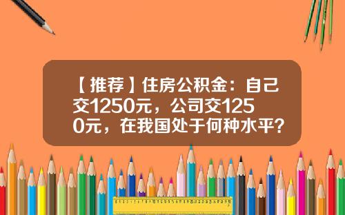 【推荐】住房公积金：自己交1250元，公司交1250元，在我国处于何种水平？-住房公积金交多少划算