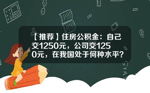 【推荐】住房公积金：自己交1250元，公司交1250元，在我国处于何种水平？-住房公积金国家交多少