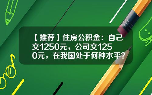【推荐】住房公积金：自己交1250元，公司交1250元，在我国处于何种水平？-公积金一般交多少钱