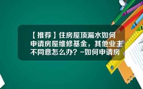 【推荐】住房屋顶漏水如何申请房屋维修基金，其他业主不同意怎么办？-如何申请房屋维修基金