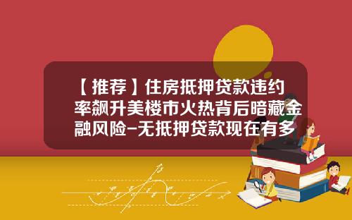 【推荐】住房抵押贷款违约率飙升美楼市火热背后暗藏金融风险-无抵押贷款现在有多少坏帐
