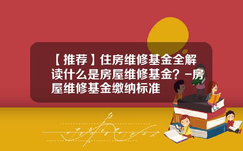 【推荐】住房维修基金全解读什么是房屋维修基金？-房屋维修基金缴纳标准