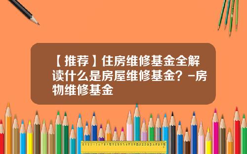 【推荐】住房维修基金全解读什么是房屋维修基金？-房物维修基金