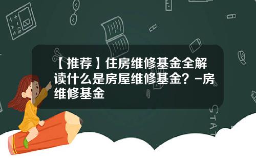 【推荐】住房维修基金全解读什么是房屋维修基金？-房维修基金