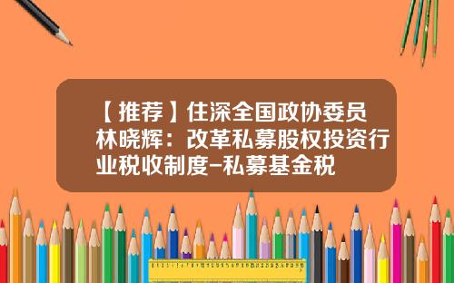【推荐】住深全国政协委员林晓辉：改革私募股权投资行业税收制度-私募基金税