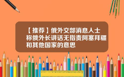 【推荐】俄外交部消息人士称俄外长讲话无指责阿塞拜疆和其他国家的意思