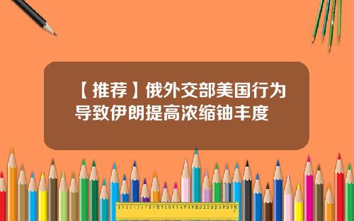 【推荐】俄外交部美国行为导致伊朗提高浓缩铀丰度