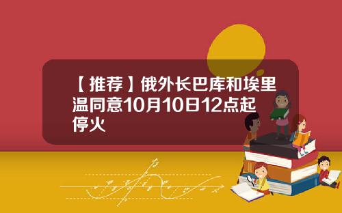 【推荐】俄外长巴库和埃里温同意10月10日12点起停火