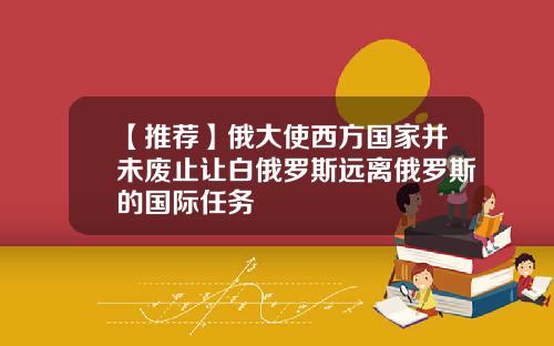 【推荐】俄大使西方国家并未废止让白俄罗斯远离俄罗斯的国际任务
