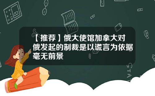 【推荐】俄大使馆加拿大对俄发起的制裁是以谎言为依据毫无前景