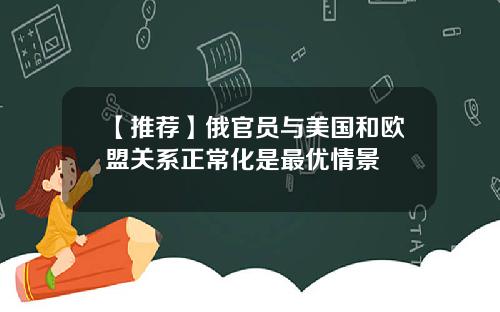 【推荐】俄官员与美国和欧盟关系正常化是最优情景