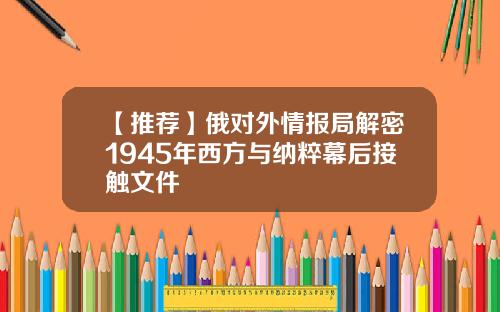 【推荐】俄对外情报局解密1945年西方与纳粹幕后接触文件